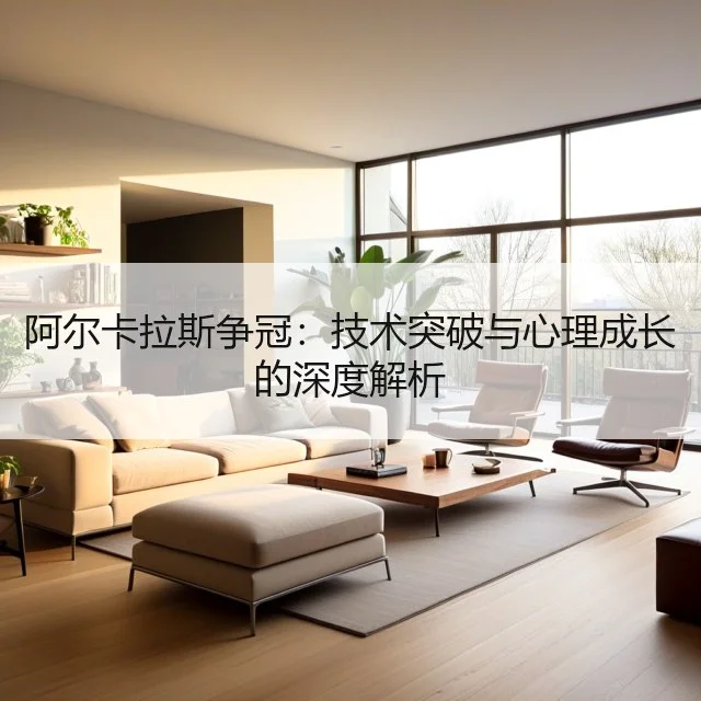 阿尔卡拉斯争冠：技术突破与心理成长的深度解析