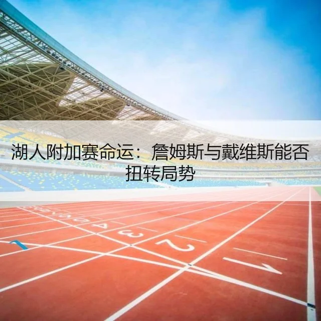 湖人附加赛命运：詹姆斯与戴维斯能否扭转局势