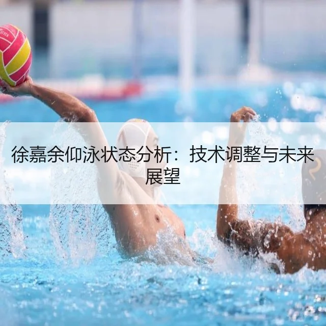 徐嘉余仰泳状态分析：技术调整与未来展望