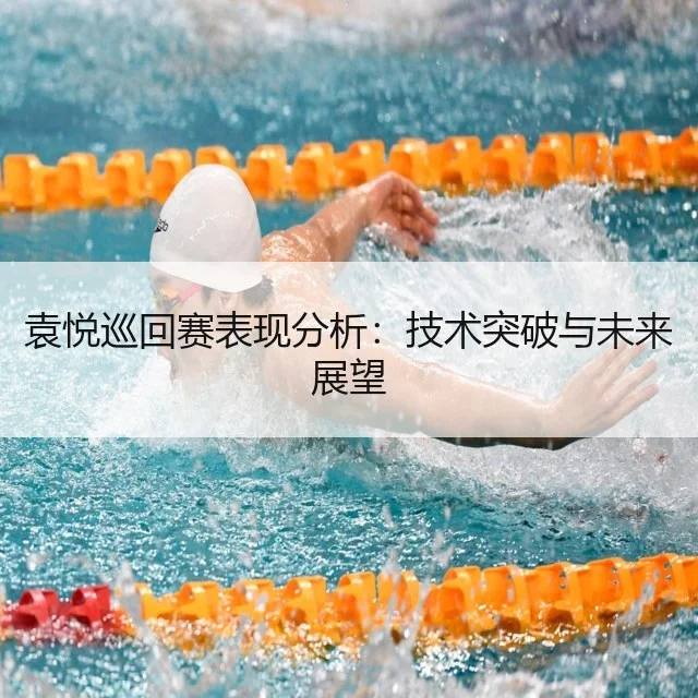 袁悦巡回赛表现分析:技术突破与未来展望